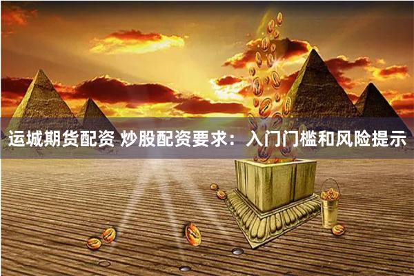 运城期货配资 炒股配资要求：入门门槛和风险提示