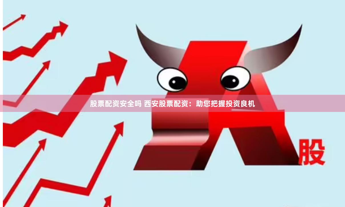 股票配资安全吗 西安股票配资：助您把握投资良机