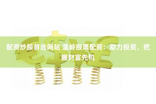 配资炒股首选网站 温岭股票配资：助力投资，把握财富先机