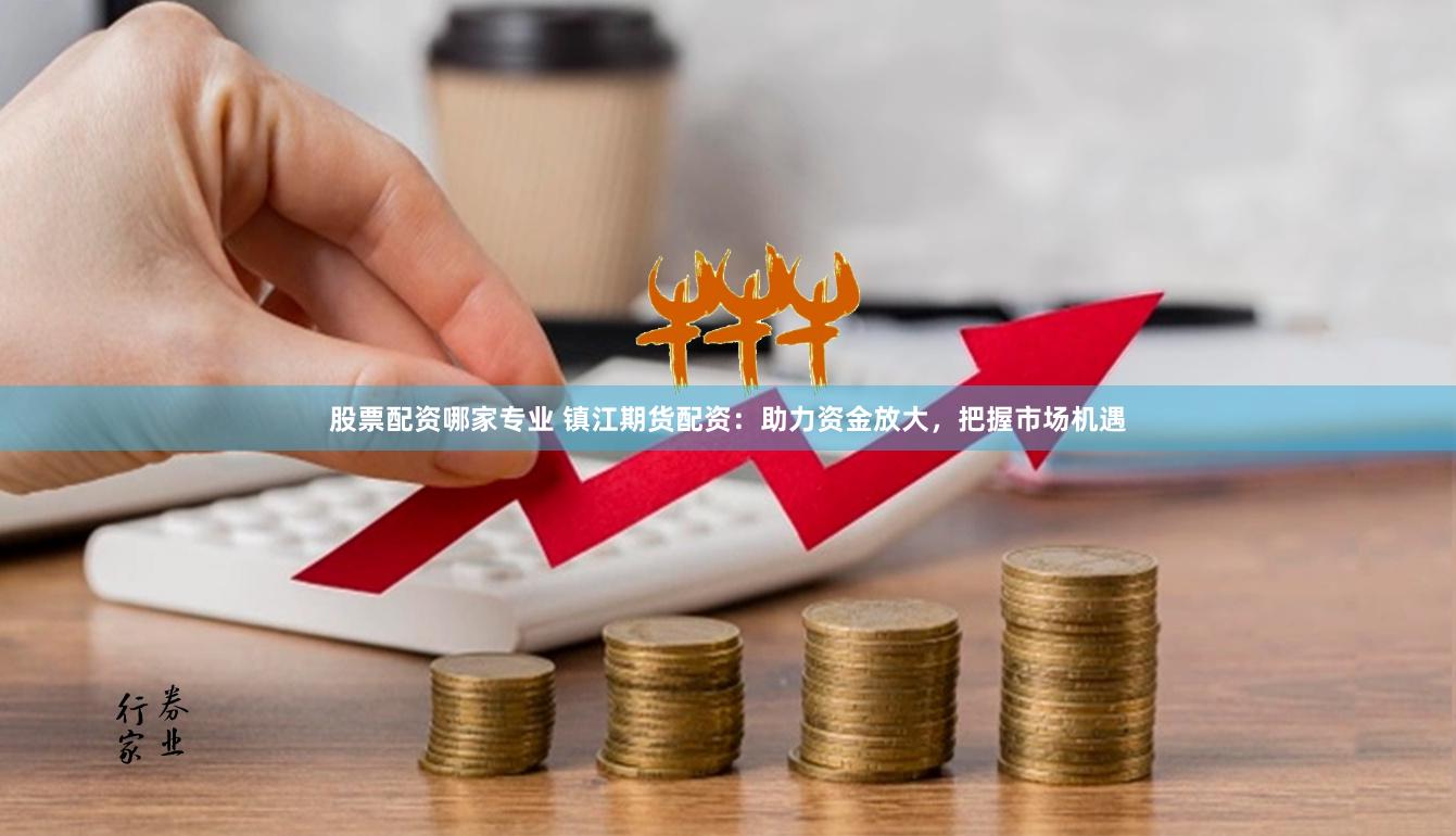 股票配资哪家专业 镇江期货配资：助力资金放大，把握市场机遇