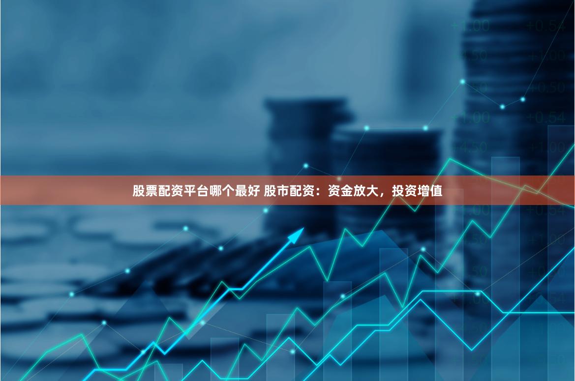 股票配资平台哪个最好 股市配资：资金放大，投资增值