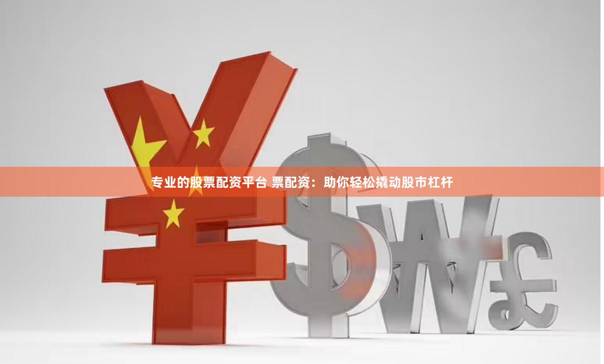 专业的股票配资平台 票配资：助你轻松撬动股市杠杆