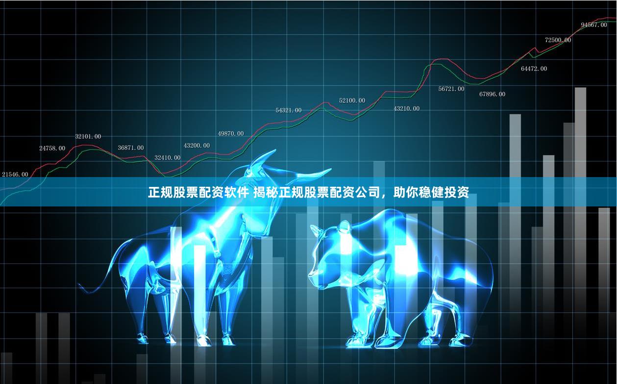 正规股票配资软件 揭秘正规股票配资公司，助你稳健投资