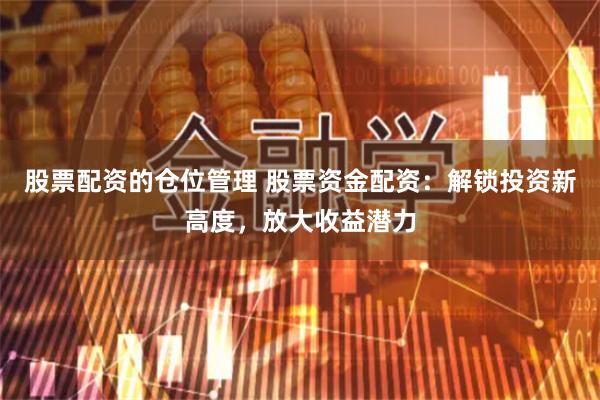 股票配资的仓位管理 股票资金配资：解锁投资新高度，放大收益潜力