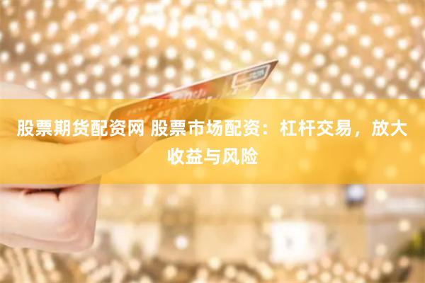 股票期货配资网 股票市场配资：杠杆交易，放大收益与风险