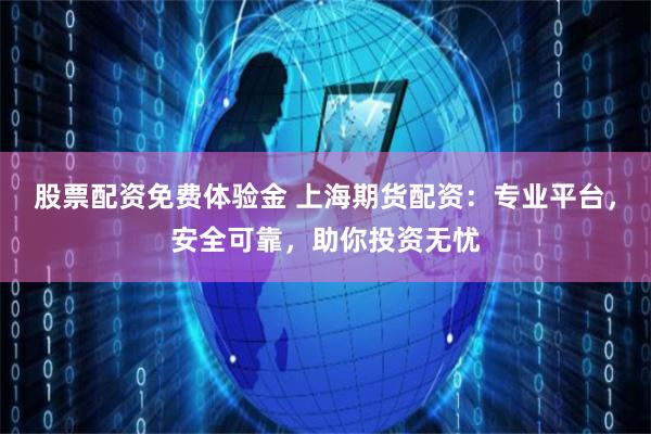 股票配资免费体验金 上海期货配资：专业平台，安全可靠，助你投资无忧