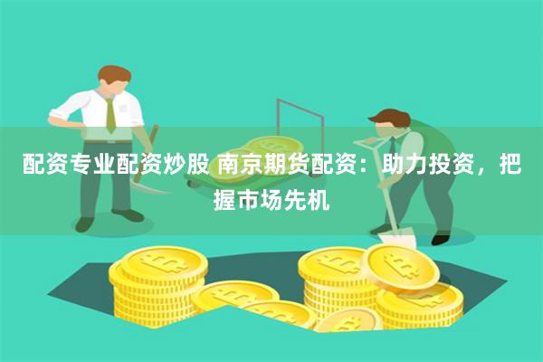 配资专业配资炒股 南京期货配资：助力投资，把握市场先机