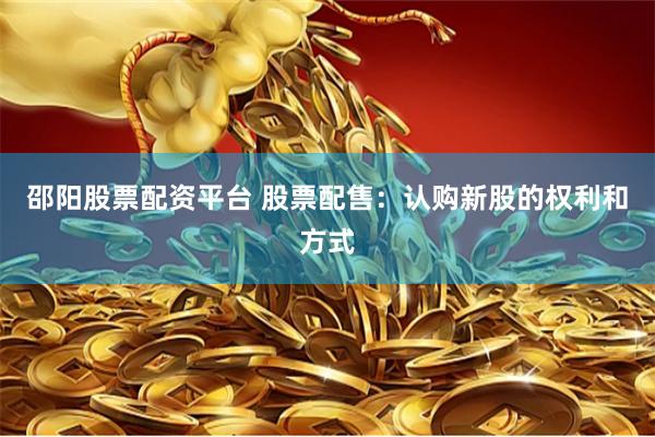 邵阳股票配资平台 股票配售：认购新股的权利和方式