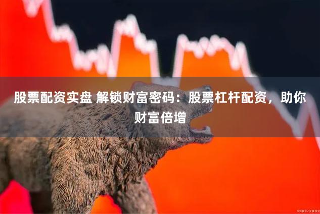 股票配资实盘 解锁财富密码：股票杠杆配资，助你财富倍增