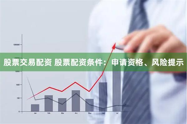 股票交易配资 股票配资条件：申请资格、风险提示