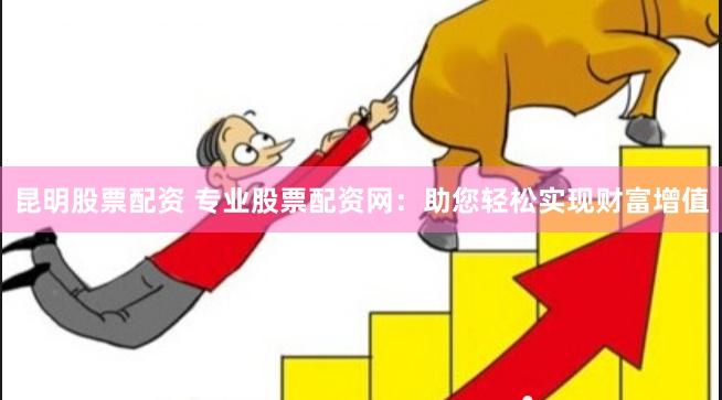 昆明股票配资 专业股票配资网：助您轻松实现财富增值