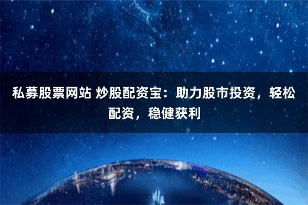 私募股票网站 炒股配资宝：助力股市投资，轻松配资，稳健获利
