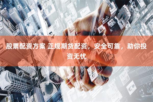 股票配资方案 正规期货配资，安全可靠，助你投资无忧