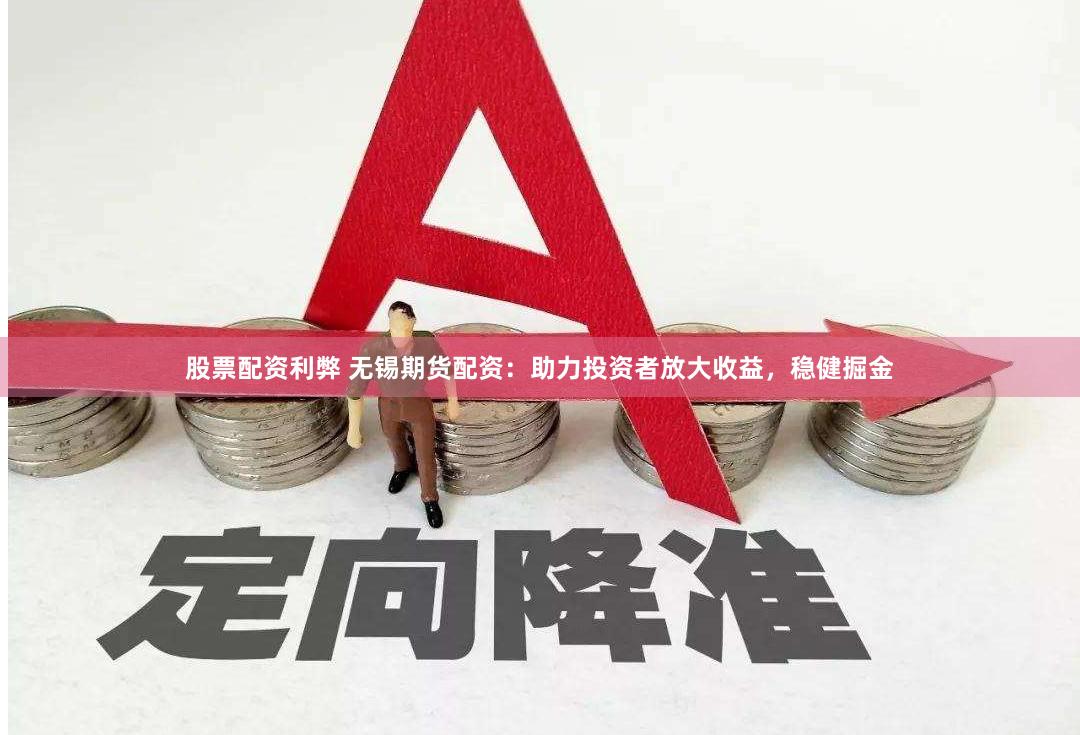 股票配资利弊 无锡期货配资：助力投资者放大收益，稳健掘金