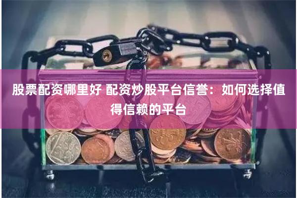 股票配资哪里好 配资炒股平台信誉：如何选择值得信赖的平台