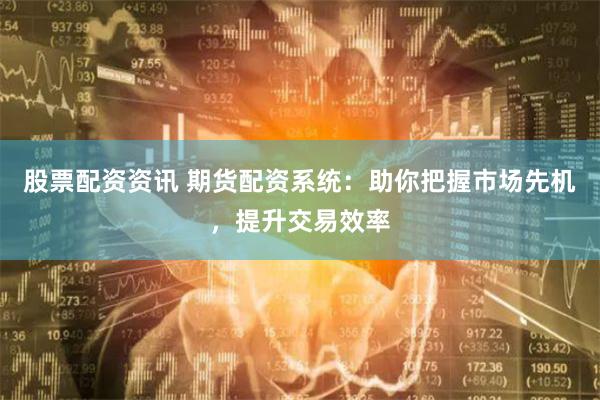 股票配资资讯 期货配资系统：助你把握市场先机，提升交易效率