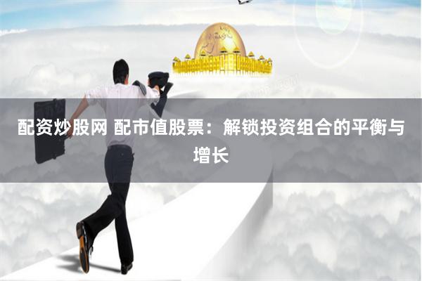 配资炒股网 配市值股票：解锁投资组合的平衡与增长