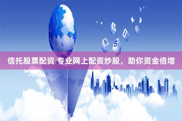 信托股票配资 专业网上配资炒股，助你资金倍增
