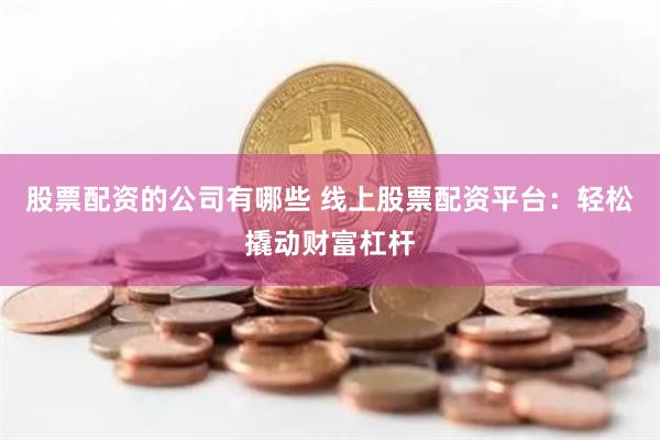 股票配资的公司有哪些 线上股票配资平台：轻松撬动财富杠杆