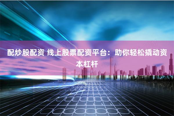 配炒股配资 线上股票配资平台：助你轻松撬动资本杠杆