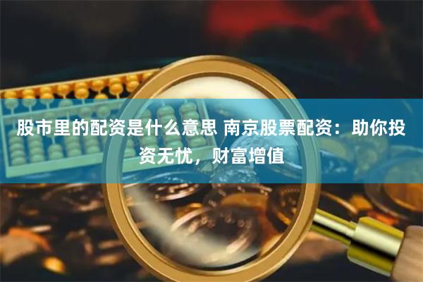 股市里的配资是什么意思 南京股票配资：助你投资无忧，财富增值