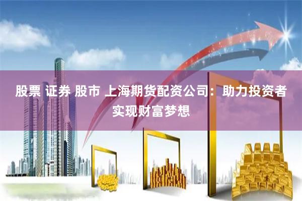 股票 证券 股市 上海期货配资公司：助力投资者实现财富梦想