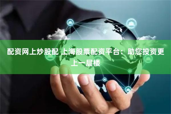 配资网上炒股配 上海股票配资平台：助您投资更上一层楼