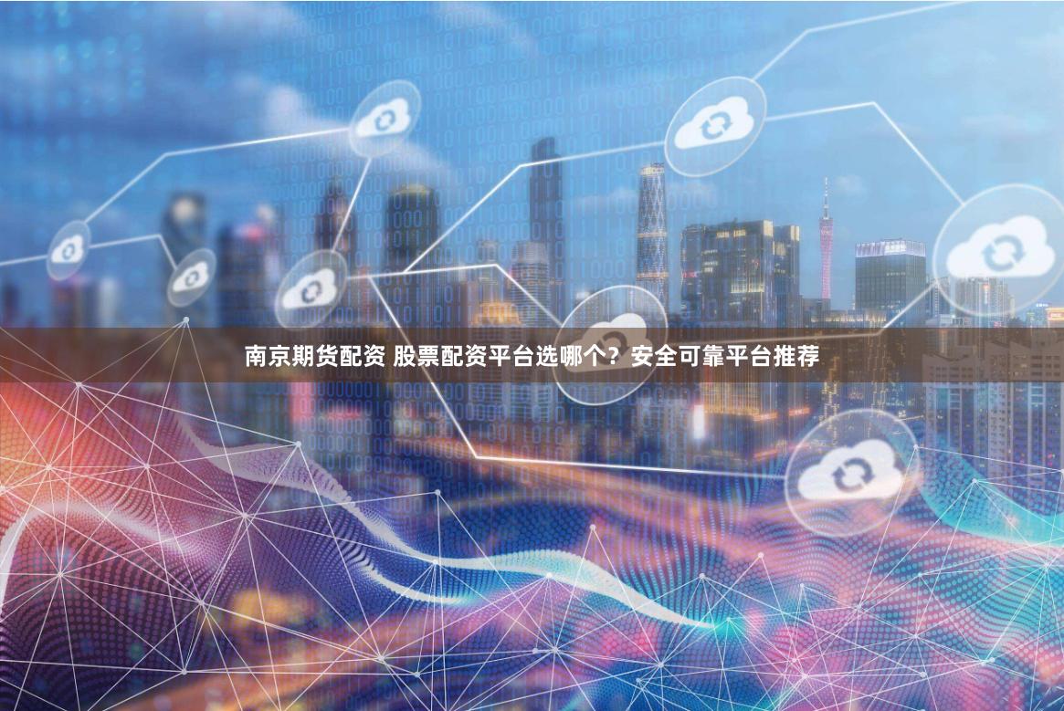 南京期货配资 股票配资平台选哪个？安全可靠平台推荐