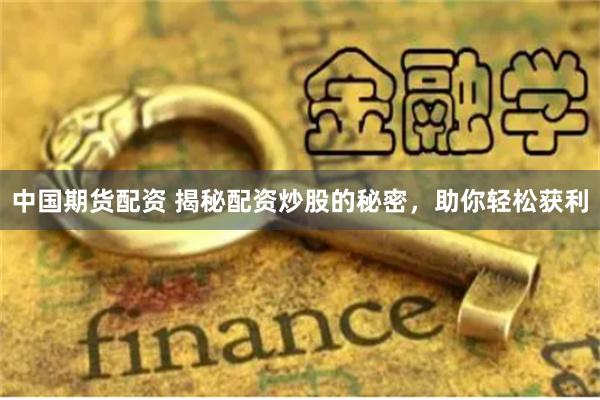 中国期货配资 揭秘配资炒股的秘密，助你轻松获利