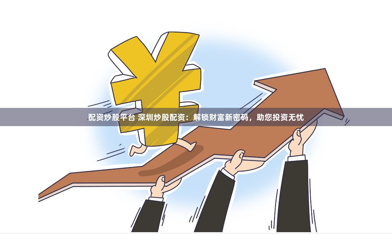 配资炒股平台 深圳炒股配资：解锁财富新密码，助您投资无忧