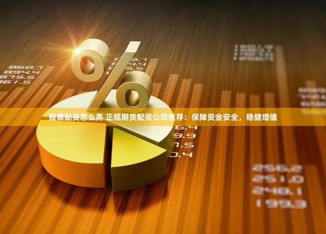 股票配资怎么弄 正规期货配资公司推荐：保障资金安全，稳健增值