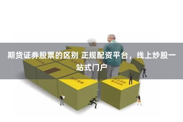 期货证券股票的区别 正规配资平台，线上炒股一站式门户