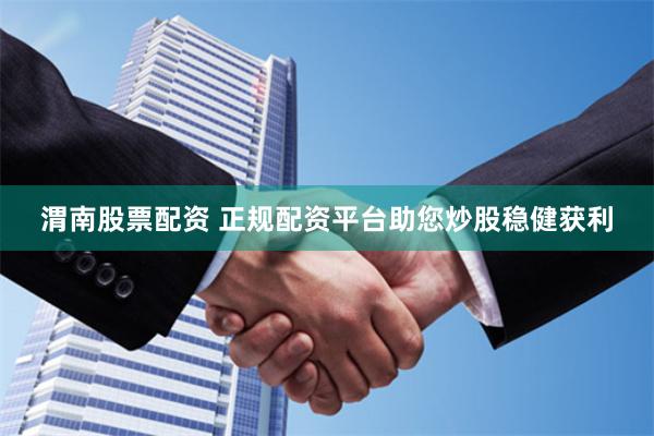 渭南股票配资 正规配资平台助您炒股稳健获利