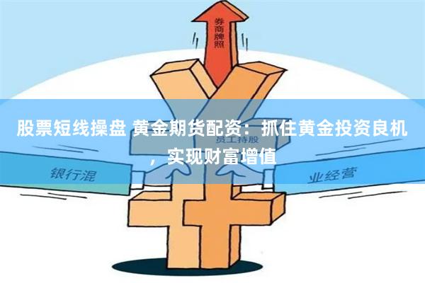 股票短线操盘 黄金期货配资：抓住黄金投资良机，实现财富增值