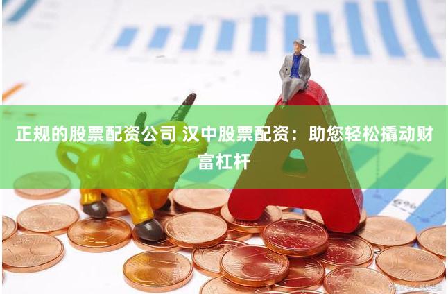 正规的股票配资公司 汉中股票配资：助您轻松撬动财富杠杆