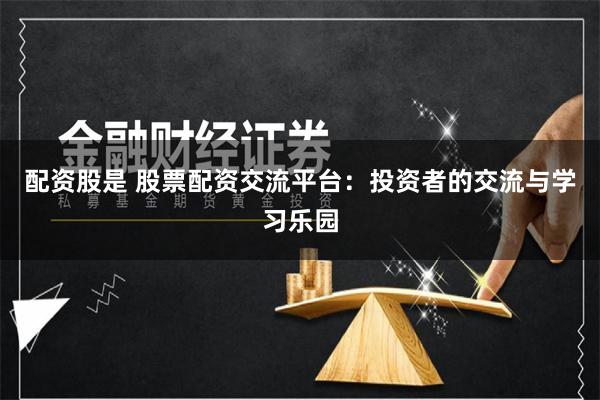 配资股是 股票配资交流平台：投资者的交流与学习乐园