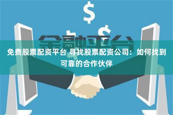免费股票配资平台 寻找股票配资公司：如何找到可靠的合作伙伴