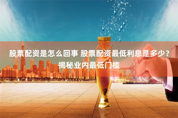 股票配资是怎么回事 股票配资最低利息是多少？揭秘业内最低门槛