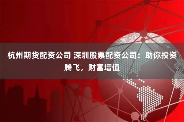 杭州期货配资公司 深圳股票配资公司：助你投资腾飞，财富增值