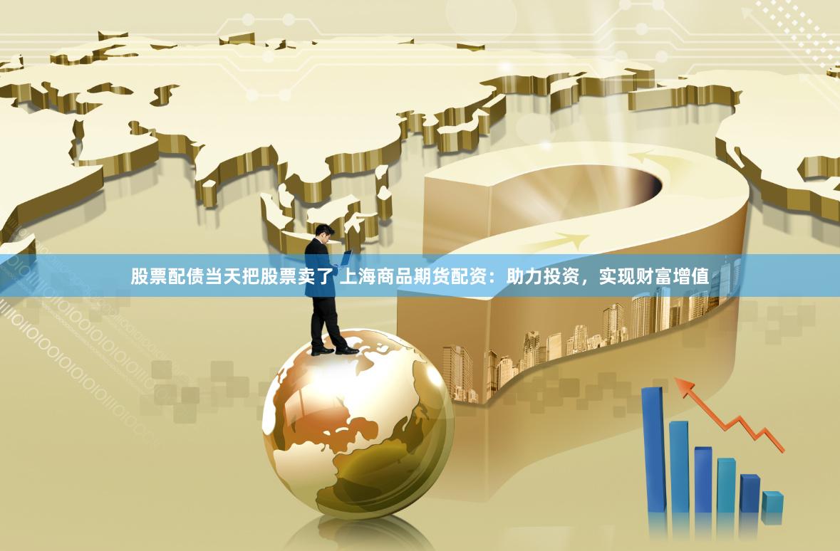 股票配债当天把股票卖了 上海商品期货配资：助力投资，实现财富增值