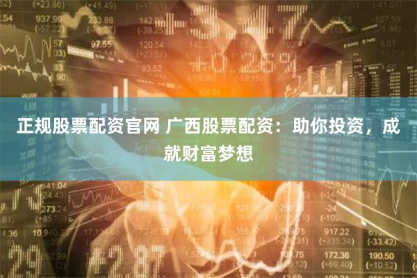 正规股票配资官网 广西股票配资：助你投资，成就财富梦想