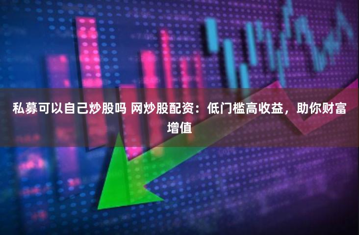 私募可以自己炒股吗 网炒股配资：低门槛高收益，助你财富增值