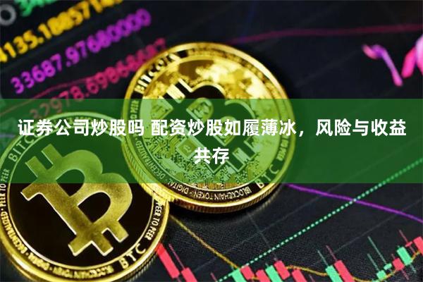 证券公司炒股吗 配资炒股如履薄冰，风险与收益共存