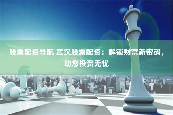 股票配资导航 武汉股票配资：解锁财富新密码，助您投资无忧