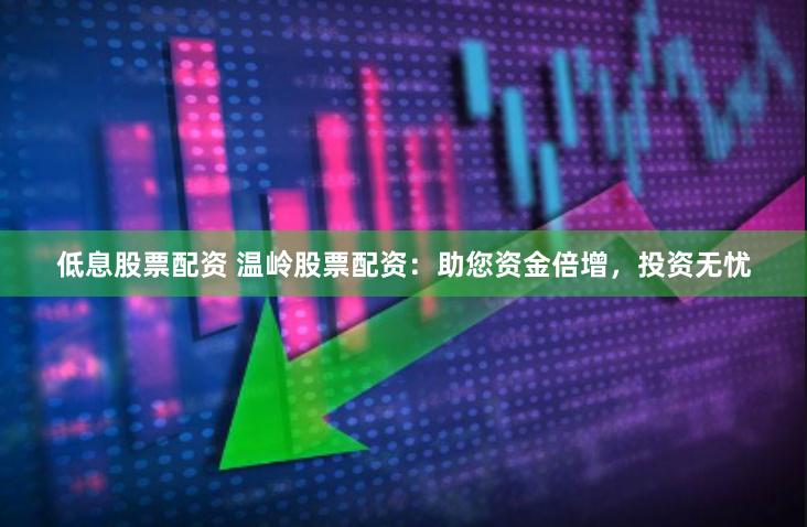 低息股票配资 温岭股票配资：助您资金倍增，投资无忧