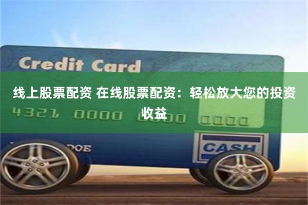 线上股票配资 在线股票配资：轻松放大您的投资收益
