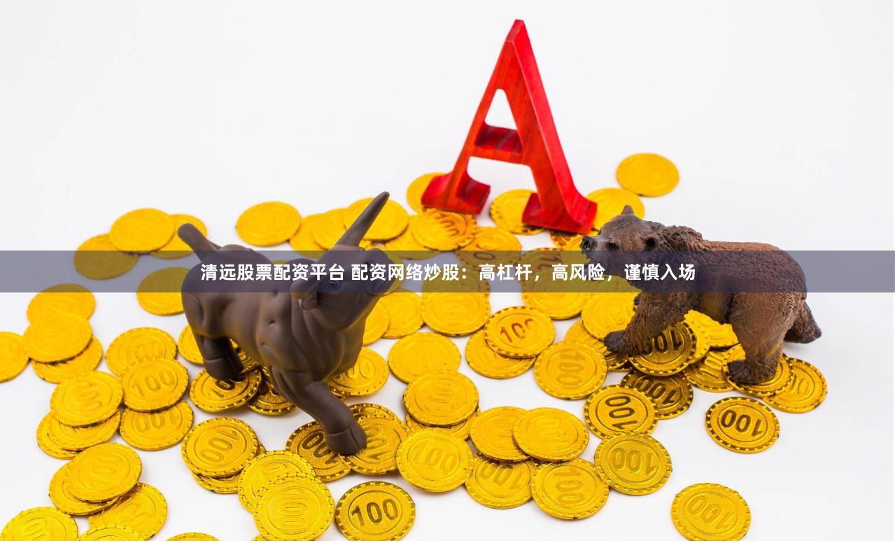 清远股票配资平台 配资网络炒股：高杠杆，高风险，谨慎入场