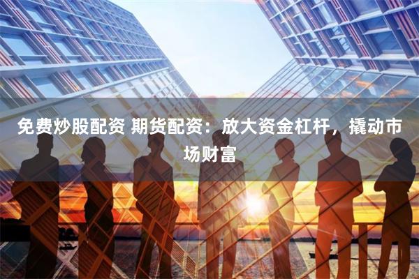 免费炒股配资 期货配资：放大资金杠杆，撬动市场财富