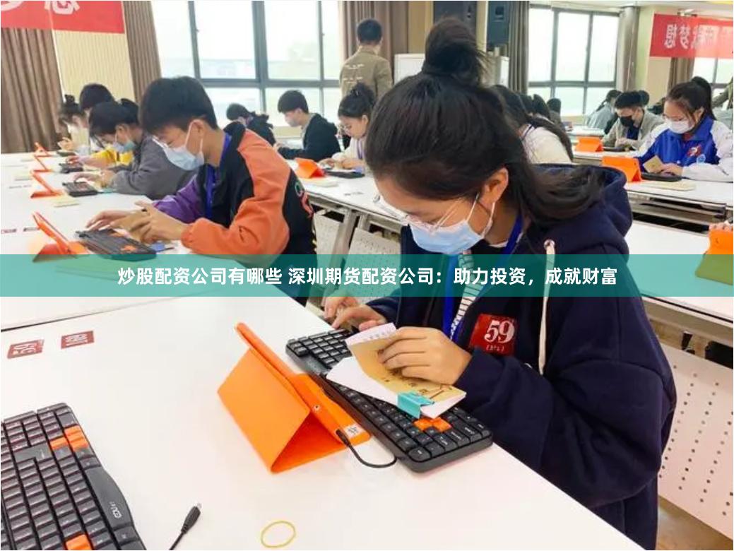 炒股配资公司有哪些 深圳期货配资公司：助力投资，成就财富