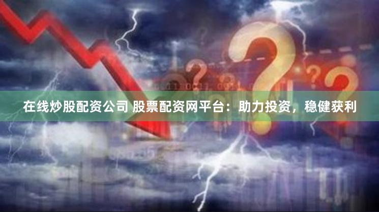 在线炒股配资公司 股票配资网平台：助力投资，稳健获利
